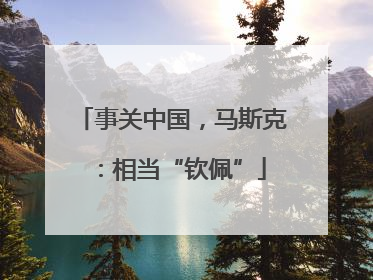 事关中国，马斯克：相当“钦佩”