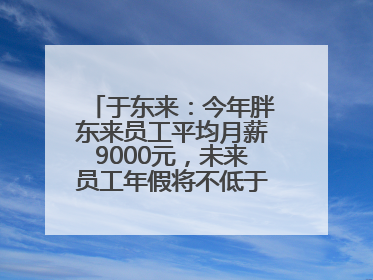 于东来：今年胖东来员工平均月薪9000元，未来员工年假将不低于40天