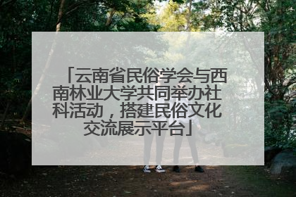 云南省民俗学会与西南林业大学共同举办社科活动，搭建民俗文化交流展示平台