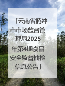 云南省腾冲市市场监督管理局2025年第4期食品安全监督抽检信息公告