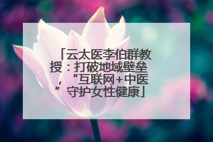 云太医李伯群教授：打破地域壁垒，“互联网+中医”守护女性健康