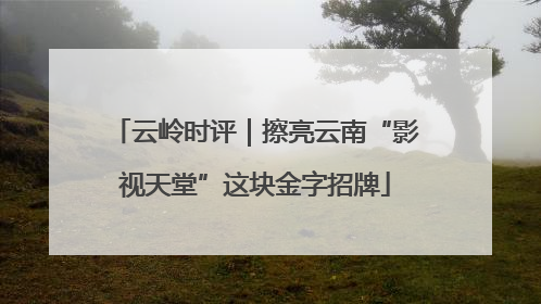 云岭时评｜擦亮云南“影视天堂”这块金字招牌