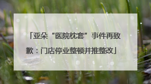 亚朵“医院枕套”事件再致歉：门店停业整顿并推整改