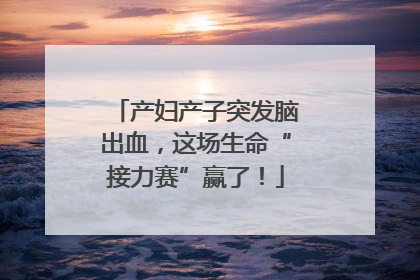产妇产子突发脑出血，这场生命“接力赛”赢了！