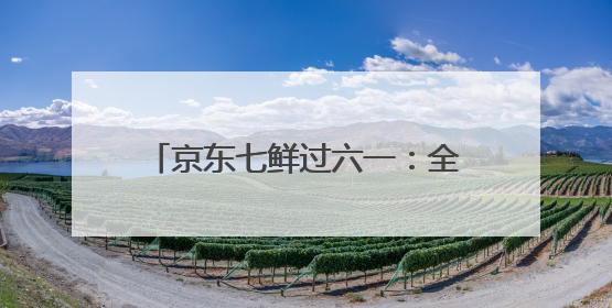 京东七鲜过六一：全家童心30分钟达 618价格持续击穿！