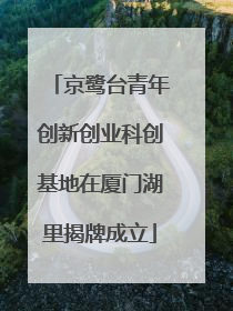 京鹭台青年创新创业科创基地在厦门湖里揭牌成立