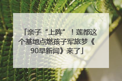 亲子“上阵”！莲都这个基地点燃孩子军旅梦《90早新闻》来了