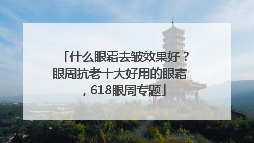 什么眼霜去皱效果好？眼周抗老十大好用的眼霜，618眼周专题