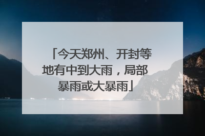 今天郑州、开封等地有中到大雨，局部暴雨或大暴雨