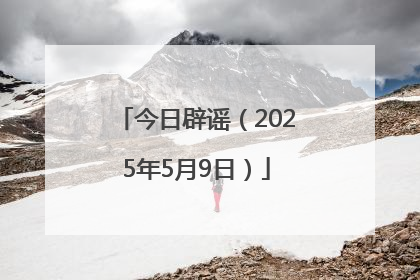 今日辟谣（2025年5月9日）