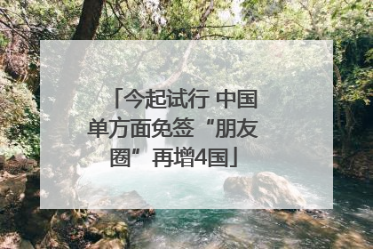 今起试行 中国单方面免签“朋友圈”再增4国