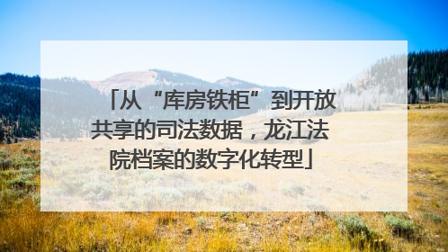 从“库房铁柜”到开放共享的司法数据，龙江法院档案的数字化转型