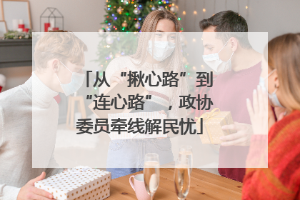 从“揪心路”到“连心路”，政协委员牵线解民忧