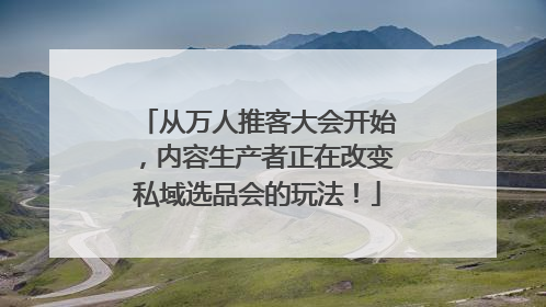 从万人推客大会开始，内容生产者正在改变私域选品会的玩法！