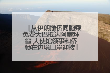 从伊朗撤侨同胞乘免费大巴抵达阿塞拜疆 大使馆领事和侨领在边境口岸迎接