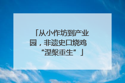 从小作坊到产业园，非遗史口烧鸡“涅槃重生”