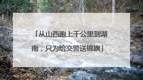 从山西跑上千公里到湖南，只为给交警送锦旗