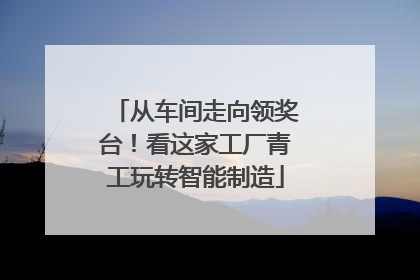 从车间走向领奖台！看这家工厂青工玩转智能制造