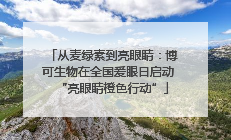 从麦绿素到亮眼睛：博可生物在全国爱眼日启动“亮眼睛橙色行动”