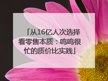 从16亿人次选择看零售本质：鸣鸣很忙的质价比实践