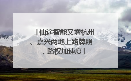 仙途智能又增杭州、嘉兴两地上路牌照，路权加速度
