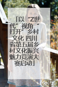 以“Z世代”视角“打开”乡村文化 四川省第五届乡村文化振兴魅力竞演大赛启动