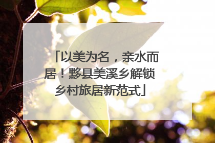 以美为名，亲水而居！黟县美溪乡解锁乡村旅居新范式