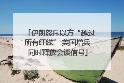 伊朗怒斥以方“越过所有红线” 美国增兵同时释放会谈信号