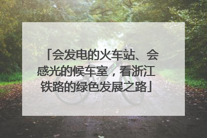 会发电的火车站、会感光的候车室，看浙江铁路的绿色发展之路