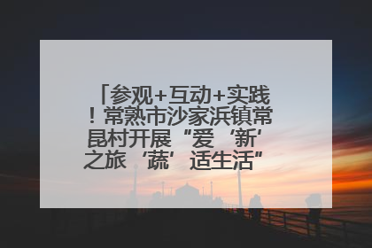 参观+互动+实践！常熟市沙家浜镇常昆村开展“爱‘新’之旅‘蔬’适生活”参观学习活动