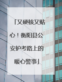 又硬核又贴心！衡阳县公安护考路上的暖心警事