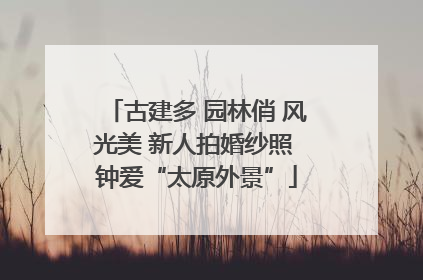 古建多 园林俏 风光美 新人拍婚纱照 钟爱“太原外景”