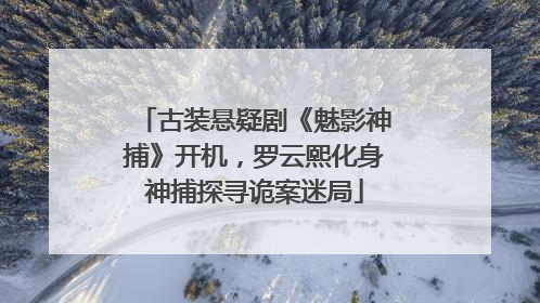 古装悬疑剧《魅影神捕》开机，罗云熙化身神捕探寻诡案迷局
