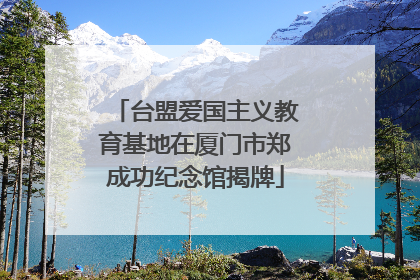 台盟爱国主义教育基地在厦门市郑成功纪念馆揭牌