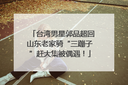 台湾男星郭品超回山东老家骑“三蹦子”赶大集被偶遇！