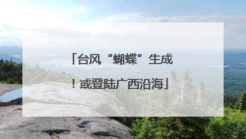 台风“蝴蝶”生成！或登陆广西沿海