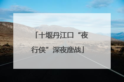 十堰丹江口“夜行侠”深夜鏖战
