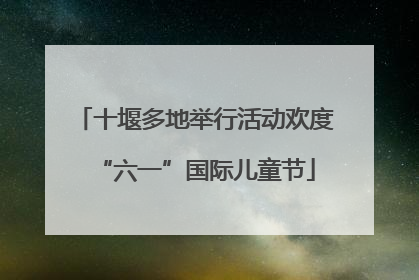 十堰多地举行活动欢度“六一”国际儿童节