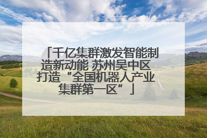 千亿集群激发智能制造新动能 苏州吴中区打造“全国机器人产业集群第一区”