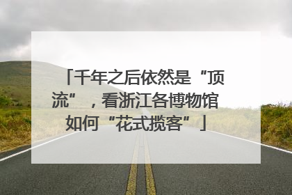 千年之后依然是“顶流”，看浙江各博物馆如何“花式揽客”