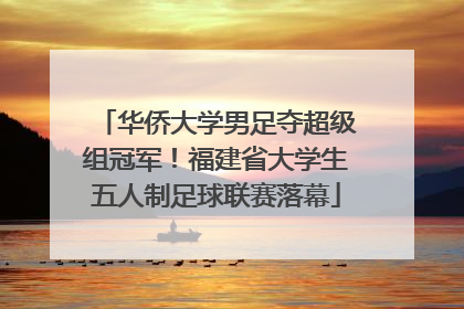 华侨大学男足夺超级组冠军！福建省大学生五人制足球联赛落幕