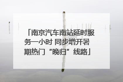 南京汽车南站延时服务一小时 同步增开暑期热门“晚归”线路