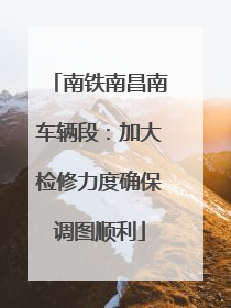 南铁南昌南车辆段：加大检修力度确保调图顺利