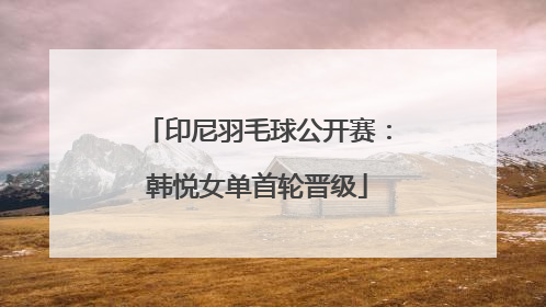 印尼羽毛球公开赛：韩悦女单首轮晋级