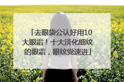 去眼袋公认好用10大眼霜！十大淡化细纹的眼霜，眼纹党速进