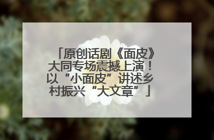 原创话剧《面皮》大同专场震撼上演！以“小面皮”讲述乡村振兴“大文章”