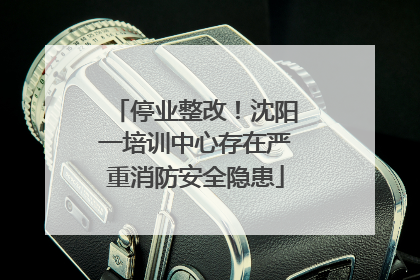 停业整改！沈阳一培训中心存在严重消防安全隐患