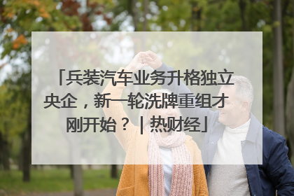兵装汽车业务升格独立央企，新一轮洗牌重组才刚开始？｜热财经