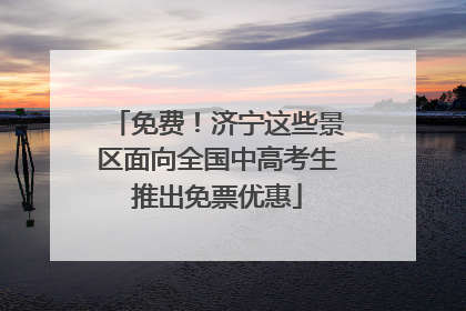 免费！济宁这些景区面向全国中高考生推出免票优惠