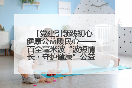 党建引领践初心 健康公益暖民心——百全毫米波“波短情长・守护健康”公益活动进社区